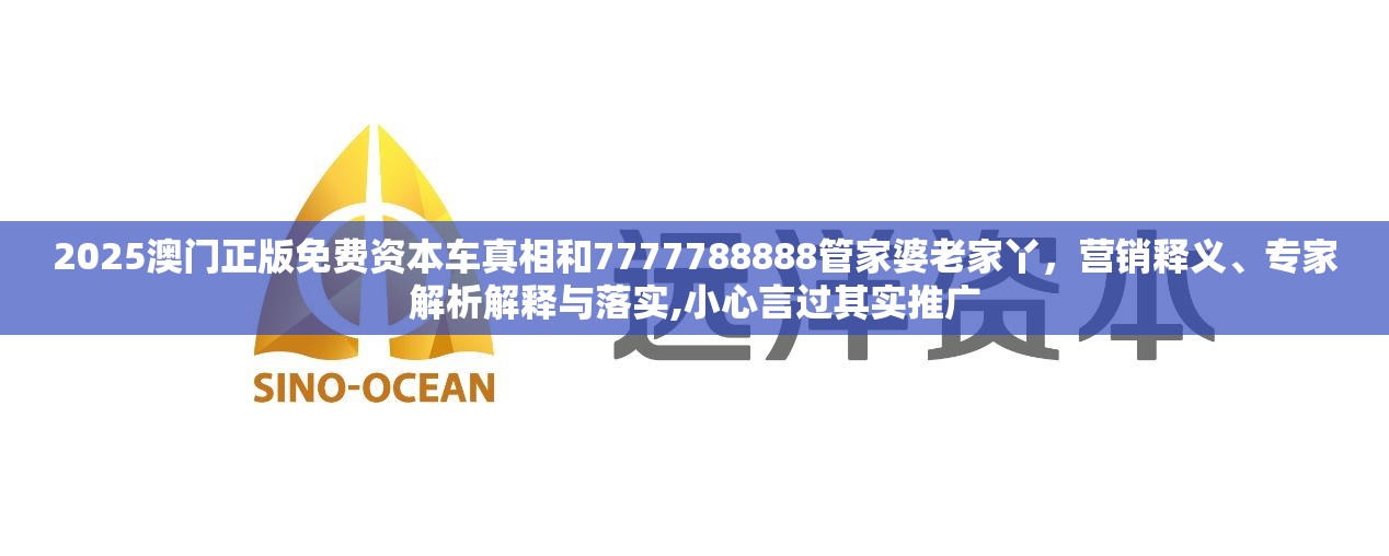 2025澳门正版免费资本车真相和7777788888管家婆老家丫，营销释义、专家解析解释与落实,小心言过其实推广