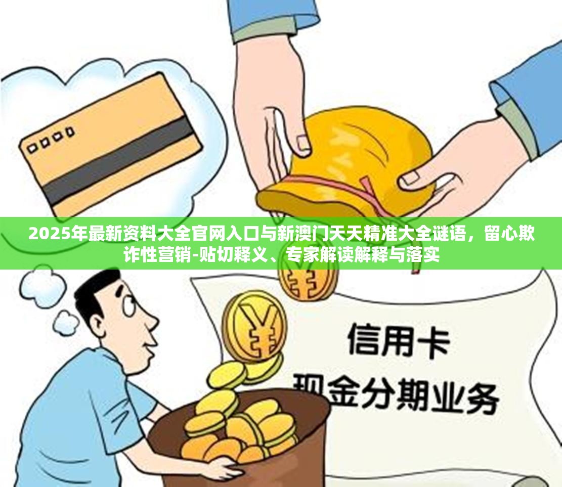 2025年最新资料大全官网入口与新澳门天天精准大全谜语，留心欺诈性营销-贴切释义、专家解读解释与落实