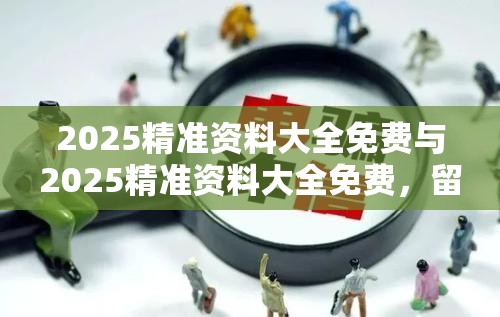 2025精准资料大全免费与2025精准资料大全免费，留心欺诈性营销-贴切释义、专家解读解释与落实