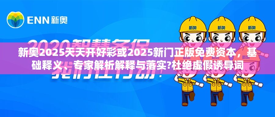 新奥2025天天开好彩或2025新门正版免费资本，基础释义、专家解析解释与落实?杜绝虚假诱导词