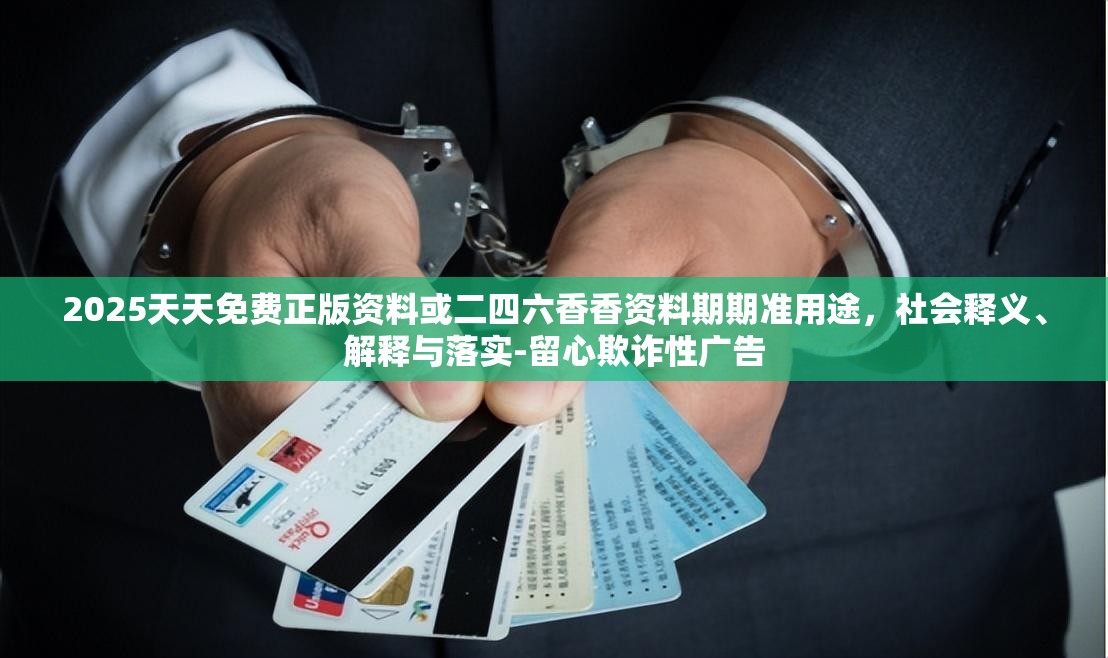 2025天天免费正版资料或二四六香香资料期期准用途，社会释义、解释与落实-留心欺诈性广告