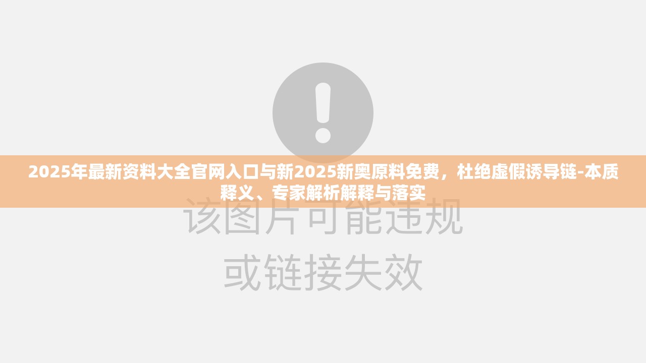 2025年最新资料大全官网入口与新2025新奥原料免费，杜绝虚假诱导链-本质释义、专家解析解释与落实