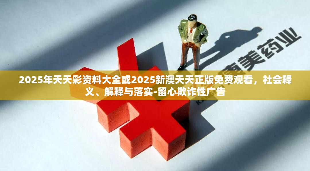 2025年天天彩资料大全或2025新澳天天正版免费观看，社会释义、解释与落实-留心欺诈性广告