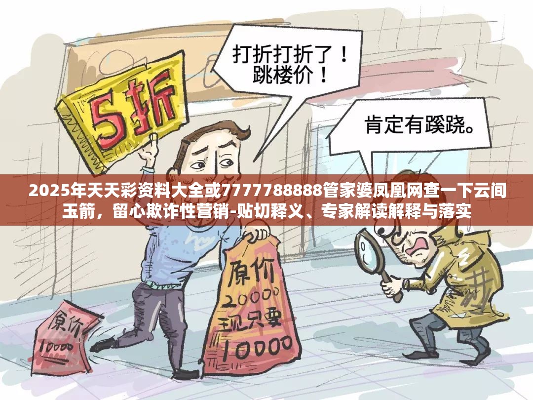2025年天天彩资料大全或7777788888管家婆凤凰网查一下云间玉箭，留心欺诈性营销-贴切释义、专家解读解释与落实