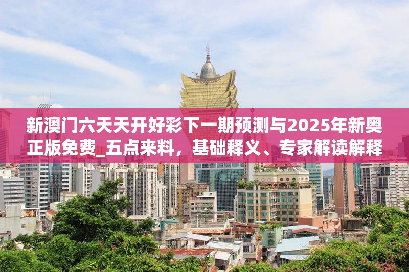 新澳门六天天开好彩下一期预测与2025年新奥正版免费_五点来料，基础释义、专家解读解释与落实?抵制不实承诺危害