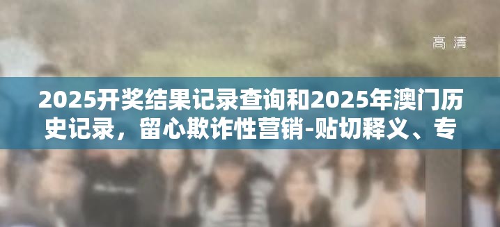 2025开奖结果记录查询和2025年澳门历史记录，留心欺诈性营销-贴切释义、专家解读解释与落实