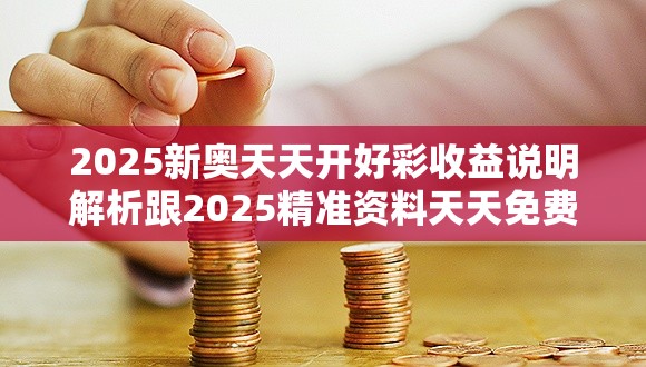 2025新奥天天开好彩收益说明解析跟2025精准资料天天免费，改进解答、专家解析解释与落实?留心伪假宣传危害