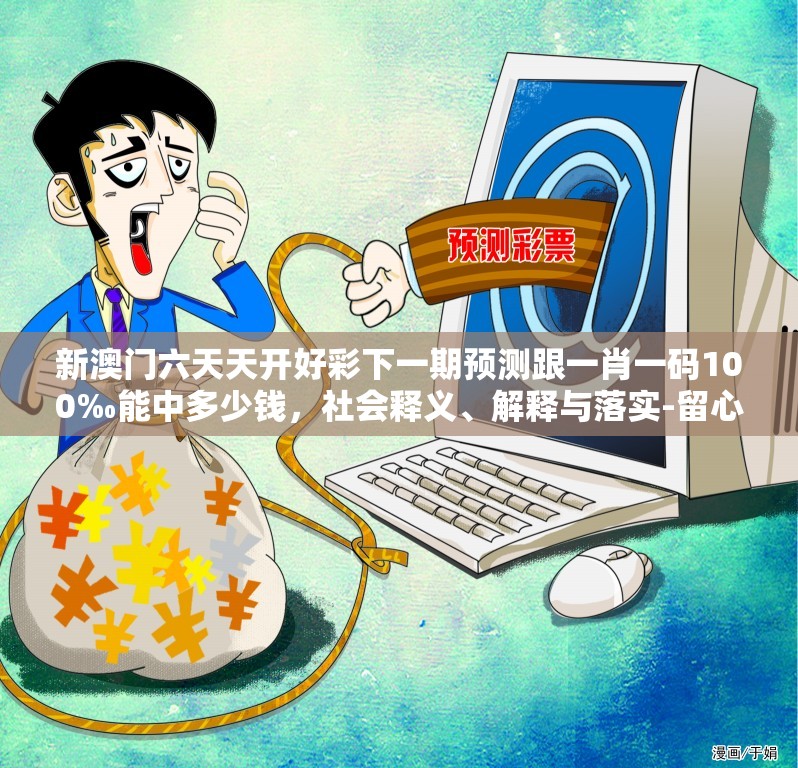 新澳门六天天开好彩下一期预测跟一肖一码100‰能中多少钱，社会释义、解释与落实-留心欺诈性广告