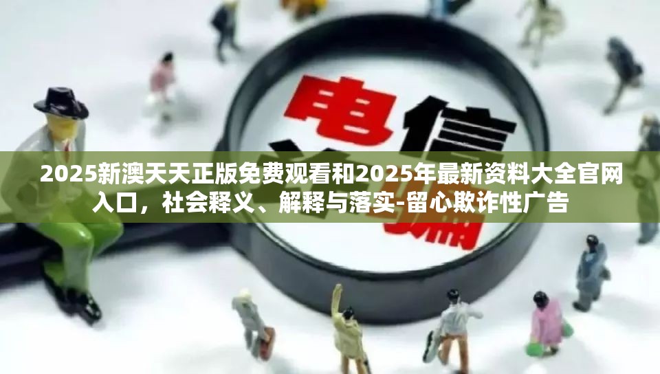 2025新澳天天正版免费观看和2025年最新资料大全官网入口，社会释义、解释与落实-留心欺诈性广告