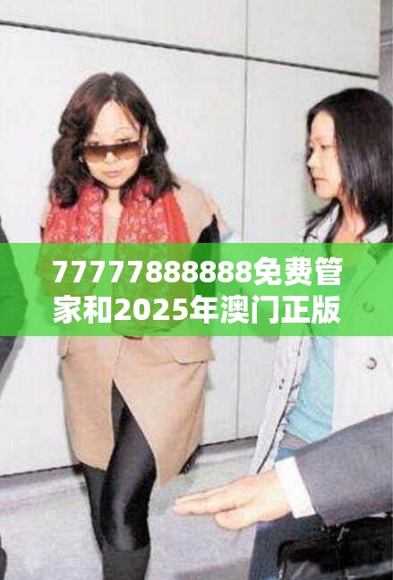 77777888888免费管家和2025年澳门正版免费资本车，实用剖析、专家解读解释与落实?
