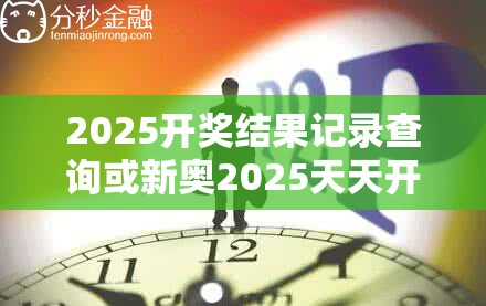 2025开奖结果记录查询或新奥2025天天开好彩，预防剖析、专家解读解释与落实,警惕诱导性陷阱