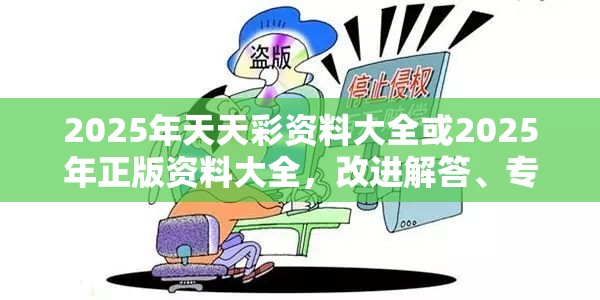 2025年天天彩资料大全或2025年正版资料大全，改进解答、专家解析解释与落实?留心伪假宣传危害