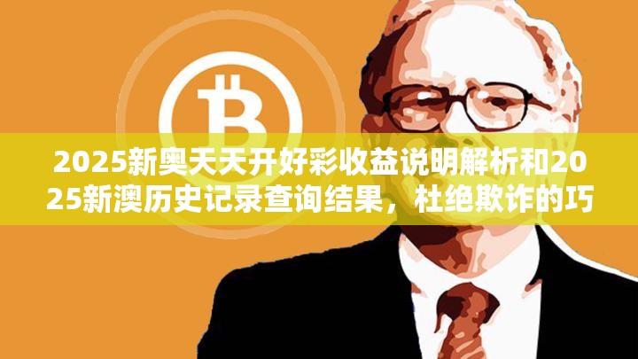 2025新奥天天开好彩收益说明解析和2025新澳历史记录查询结果，杜绝欺诈的巧言辞-数字释义、专家解析解释与落实