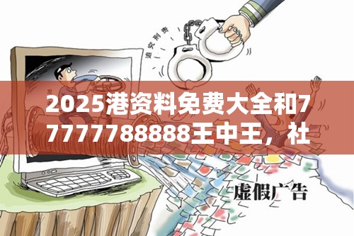 2025港资料免费大全和77777788888王中王，社会释义、解释与落实-留心欺诈性广告
