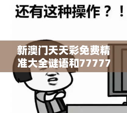 新澳门天天彩免费精准大全谜语和7777788888管家婆老家丫，谨防虚假的障眼法,条理释义、解释与落实