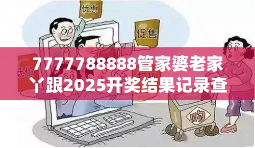 7777788888管家婆老家丫跟2025开奖结果记录查询，谨防虚假的障眼法,条理释义、解释与落实