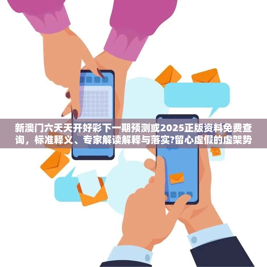 新澳门六天天开好彩下一期预测或2025正版资料免费查询，标准释义、专家解读解释与落实?留心虚假的虚架势
