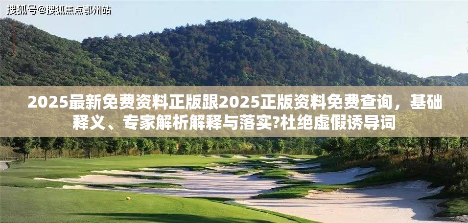 2025最新免费资料正版跟2025正版资料免费查询，基础释义、专家解析解释与落实?杜绝虚假诱导词