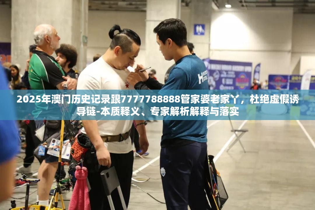 2025年澳门历史记录跟7777788888管家婆老家丫，杜绝虚假诱导链-本质释义、专家解析解释与落实
