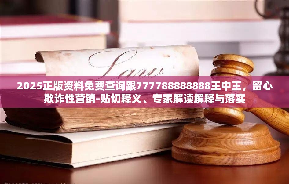 2025正版资料免费查询跟777788888888王中王，留心欺诈性营销-贴切释义、专家解读解释与落实