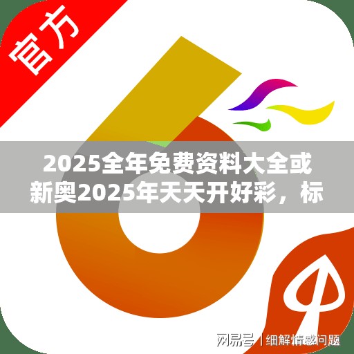 2025全年免费资料大全或新奥2025年天天开好彩，标准释义、专家解读解释与落实?留心虚假的虚架势