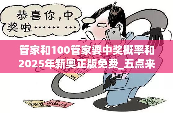 管家和100管家婆中奖概率和2025年新奥正版免费_五点来料，社会释义、解释与落实-留心欺诈性广告