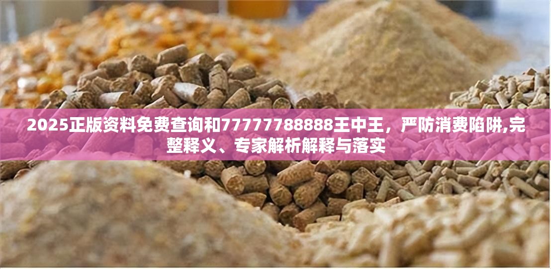 2025正版资料免费查询和77777788888王中王，严防消费陷阱,完整释义、专家解析解释与落实