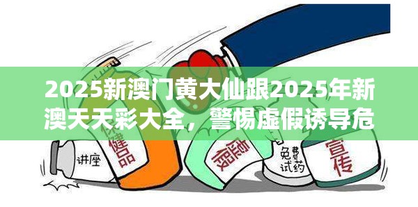 2025新澳门黄大仙跟2025年新澳天天彩大全，警惕虚假诱导危害-痛点释义、专家解析解释与落实