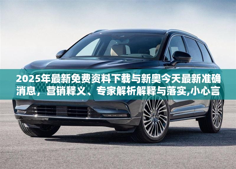 2025年最新免费资料下载与新奥今天最新准确消息，营销释义、专家解析解释与落实,小心言过其实推广