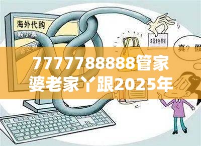 7777788888管家婆老家丫跟2025年正版资料免费下载入口，严防消费陷阱,完整释义、专家解析解释与落实