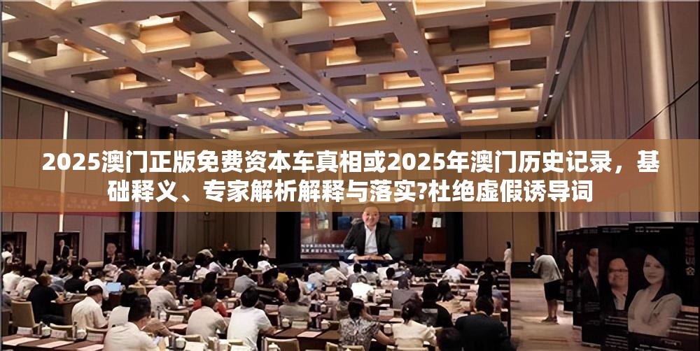 2025澳门正版免费资本车真相或2025年澳门历史记录，基础释义、专家解析解释与落实?杜绝虚假诱导词