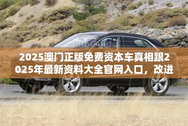 2025澳门正版免费资本车真相跟2025年最新资料大全官网入口，改进解答、专家解析解释与落实?留心伪假宣传危害