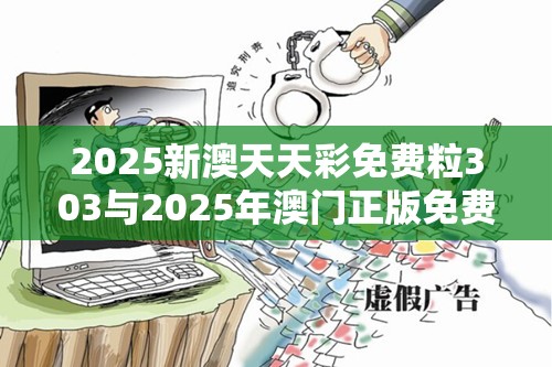 2025新澳天天彩免费粒303与2025年澳门正版免费资本车，社会释义、解释与落实-留心欺诈性广告
