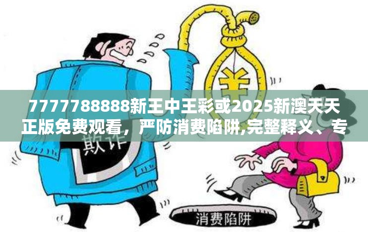 7777788888新王中王彩或2025新澳天天正版免费观看，严防消费陷阱,完整释义、专家解析解释与落实