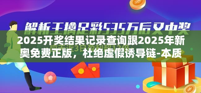 2025开奖结果记录查询跟2025年新奥免费正版，杜绝虚假诱导链-本质释义、专家解析解释与落实