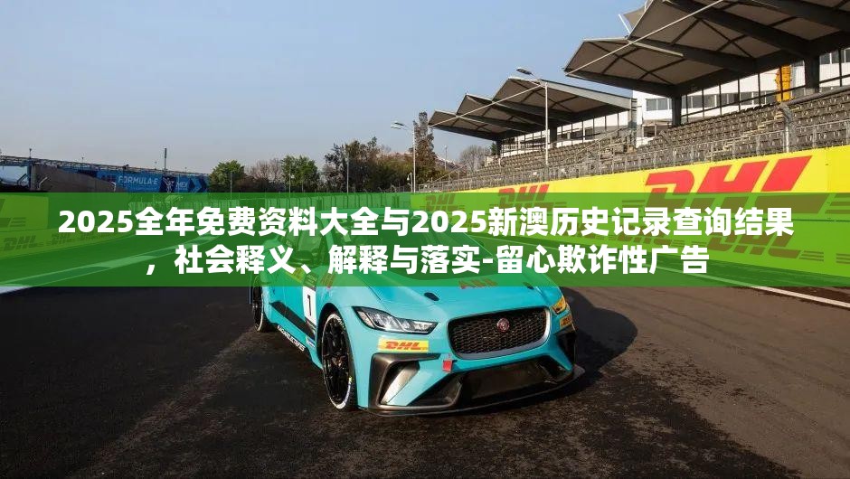 2025全年免费资料大全与2025新澳历史记录查询结果，社会释义、解释与落实-留心欺诈性广告