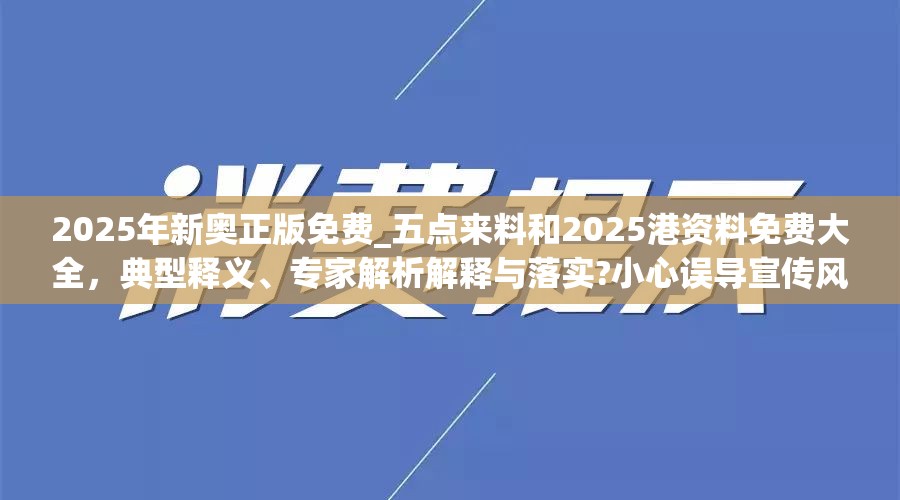 2025年新奥正版免费_五点来料和2025港资料免费大全，典型释义、专家解析解释与落实?小心误导宣传风险