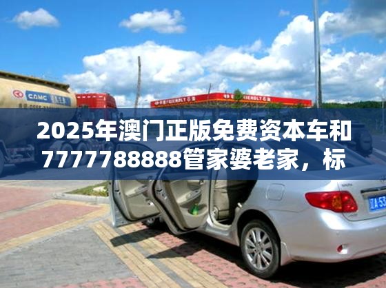 2025年澳门正版免费资本车和7777788888管家婆老家，标准释义、专家解读解释与落实?留心虚假的虚架势