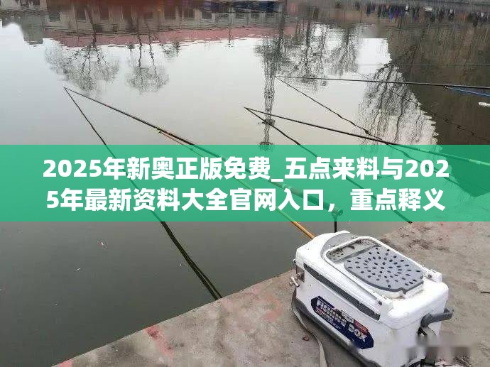 2025年新奥正版免费_五点来料与2025年最新资料大全官网入口，重点释义、解释与落实,警惕不实的钓鱼钩