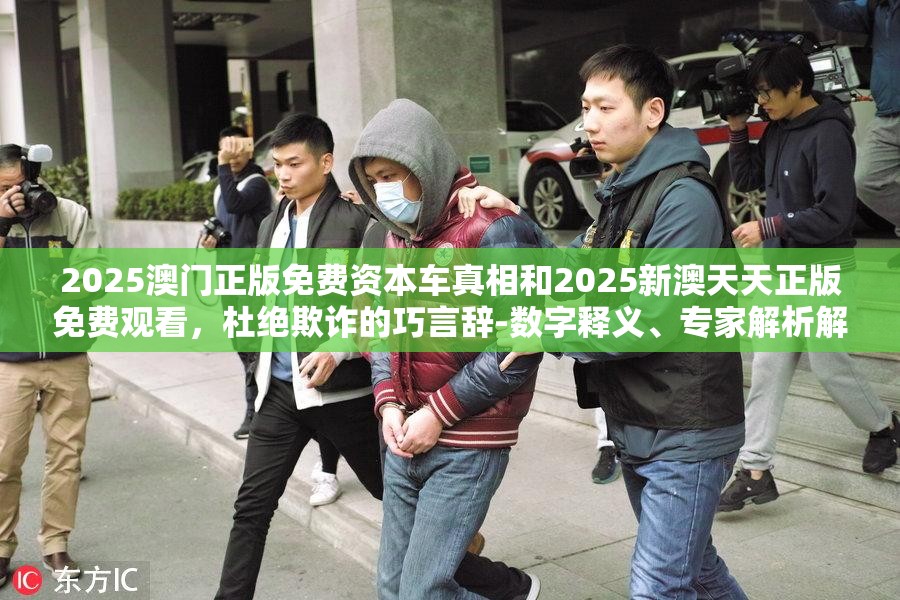 2025澳门正版免费资本车真相和2025新澳天天正版免费观看，杜绝欺诈的巧言辞-数字释义、专家解析解释与落实