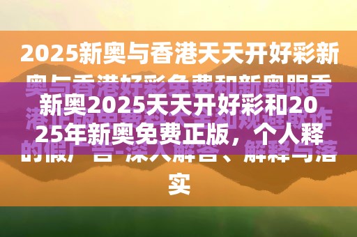 新奥2025天天开好彩和2025年新奥免费正版，个人释义、专家解析解释与落实?留心虚假的虚架势