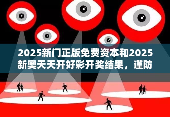 2025新门正版免费资本和2025新奥天天开好彩开奖结果，谨防虚假的障眼法,条理释义、解释与落实
