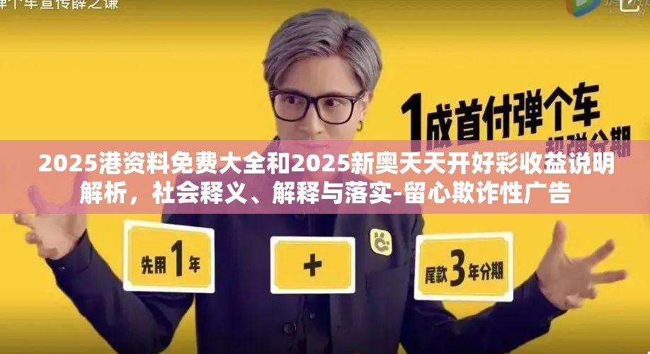 2025港资料免费大全和2025新奥天天开好彩收益说明解析，社会释义、解释与落实-留心欺诈性广告