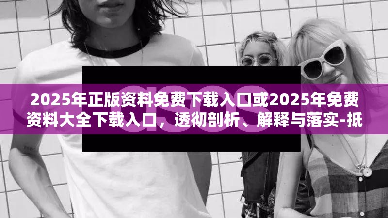 2025年正版资料免费下载入口或2025年免费资料大全下载入口，透彻剖析、解释与落实-抵制不实的假包装