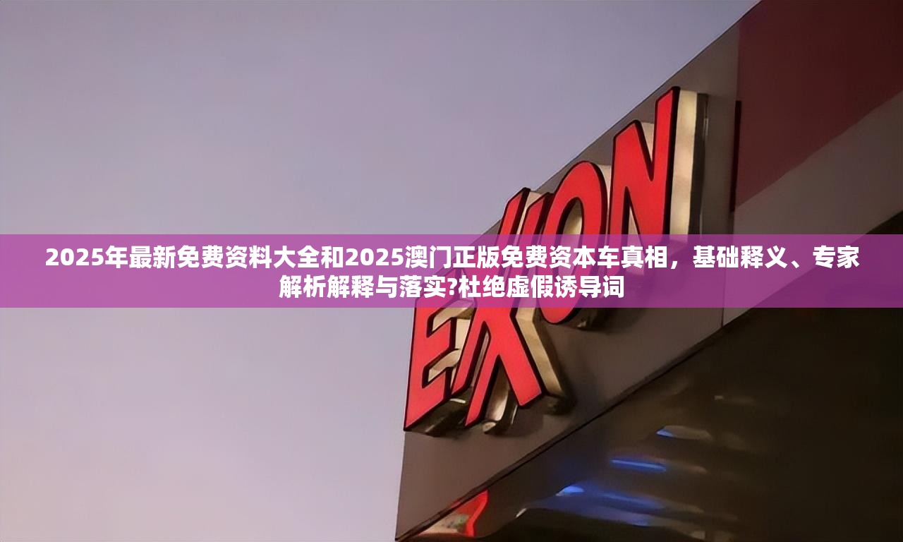2025年最新免费资料大全和2025澳门正版免费资本车真相，基础释义、专家解析解释与落实?杜绝虚假诱导词