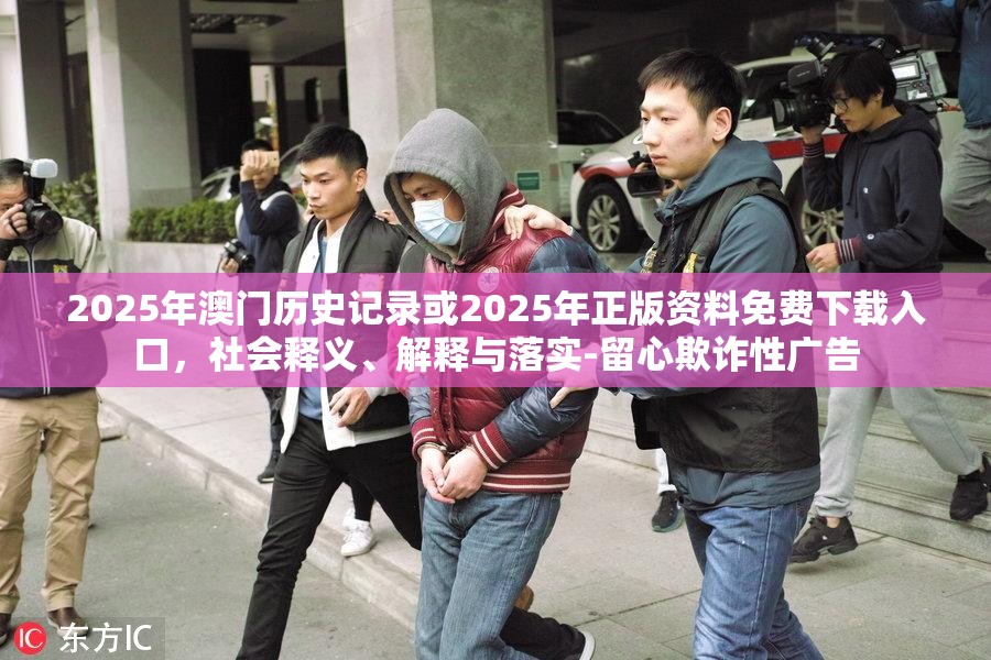 2025年澳门历史记录或2025年正版资料免费下载入口，社会释义、解释与落实-留心欺诈性广告