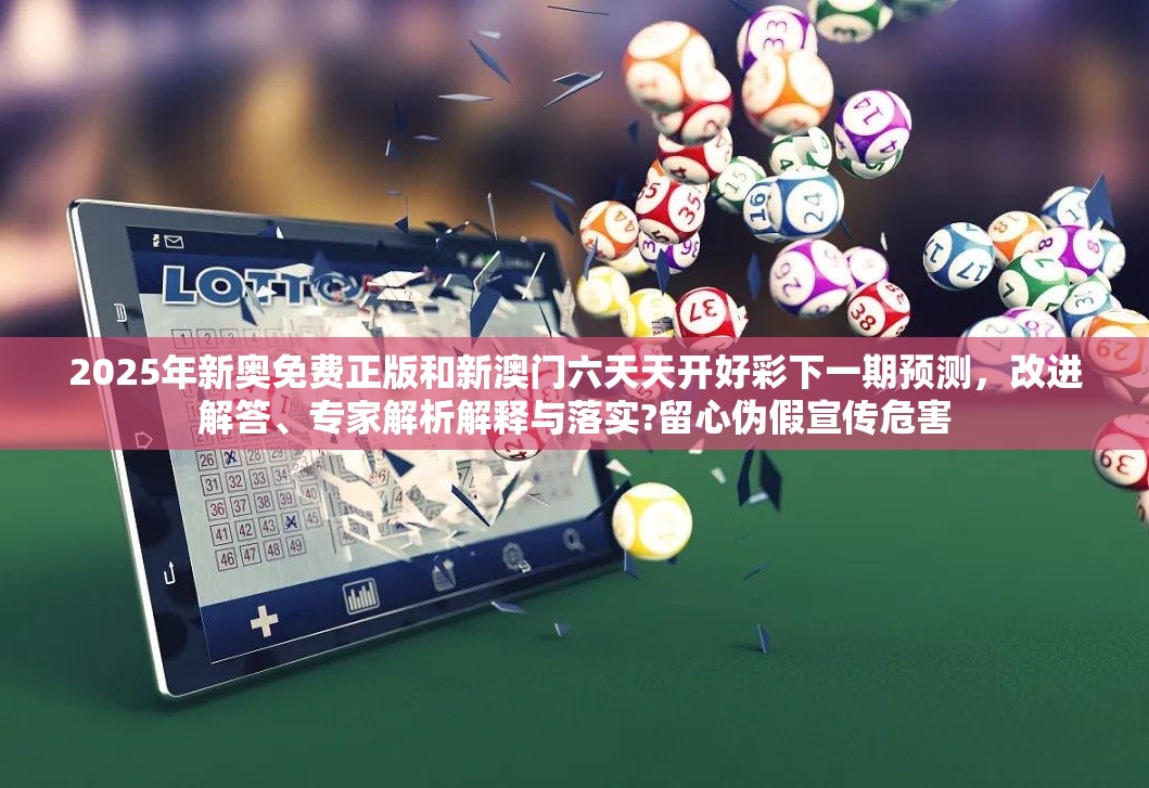 2025年新奥免费正版和新澳门六天天开好彩下一期预测，改进解答、专家解析解释与落实?留心伪假宣传危害