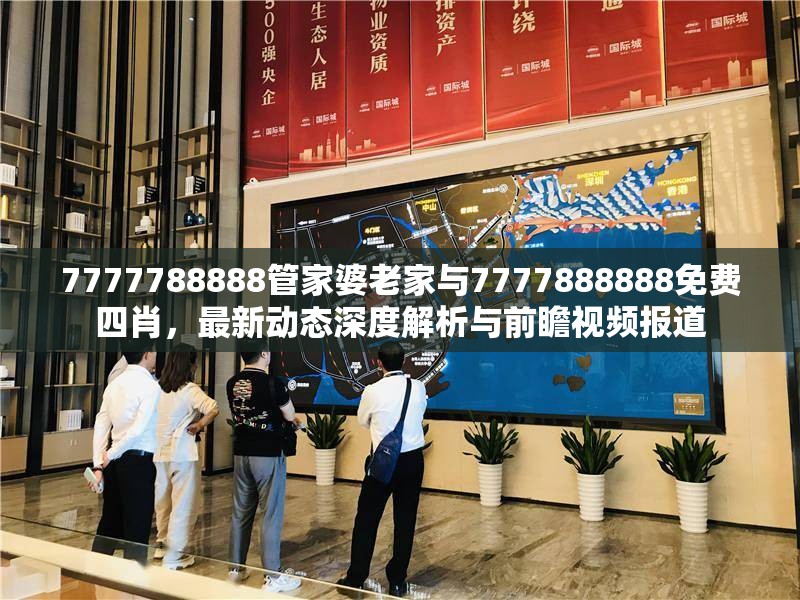 7777788888管家婆老家与7777888888免费四肖，最新动态深度解析与前瞻视频报道