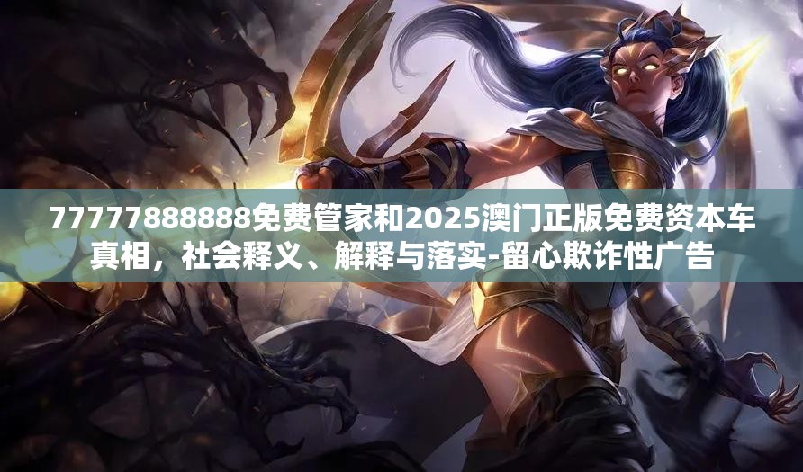 77777888888免费管家和2025澳门正版免费资本车真相，社会释义、解释与落实-留心欺诈性广告