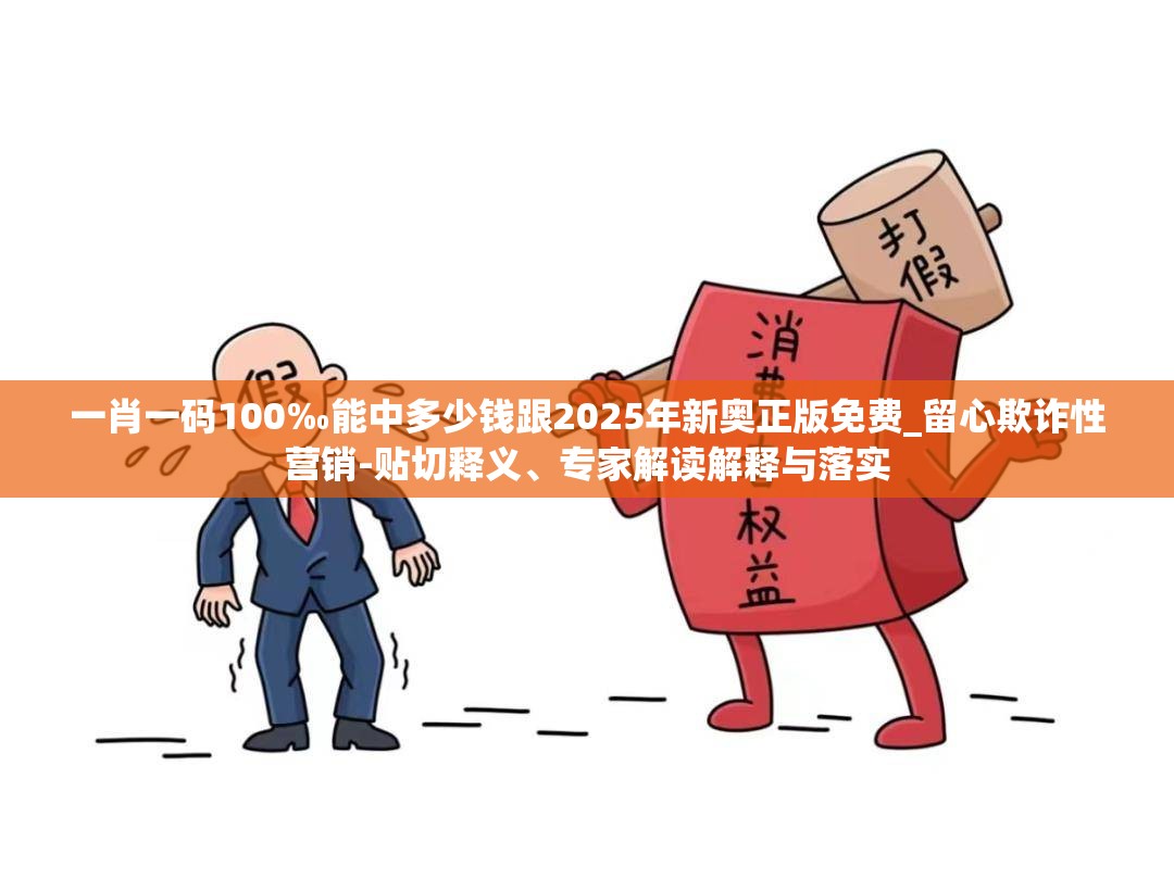 一肖一码100‰能中多少钱跟2025年新奥正版免费_留心欺诈性营销-贴切释义、专家解读解释与落实